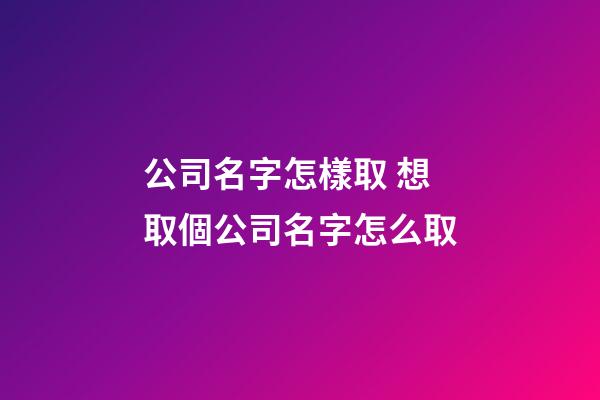 公司名字怎樣取 想取個公司名字怎么取-第1張-公司起名-玄機派